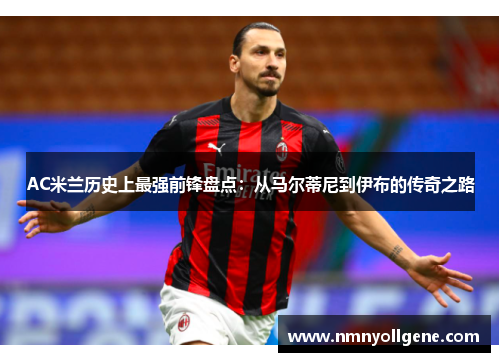 AC米兰历史上最强前锋盘点：从马尔蒂尼到伊布的传奇之路