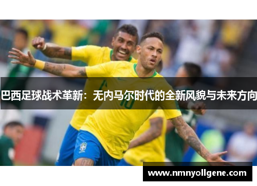 巴西足球战术革新：无内马尔时代的全新风貌与未来方向