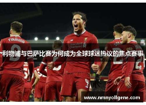 利物浦与巴萨比赛为何成为全球球迷热议的焦点赛事