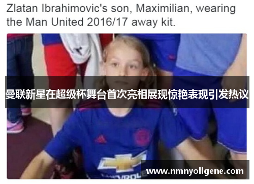 曼联新星在超级杯舞台首次亮相展现惊艳表现引发热议