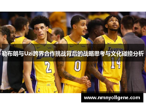 勒布朗与Uzi跨界合作挑战背后的战略思考与文化碰撞分析