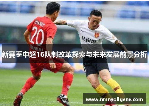 新赛季中超16队制改革探索与未来发展前景分析