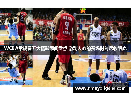 WCBA常规赛五大精彩瞬间盘点 激动人心的赛场时刻尽收眼底