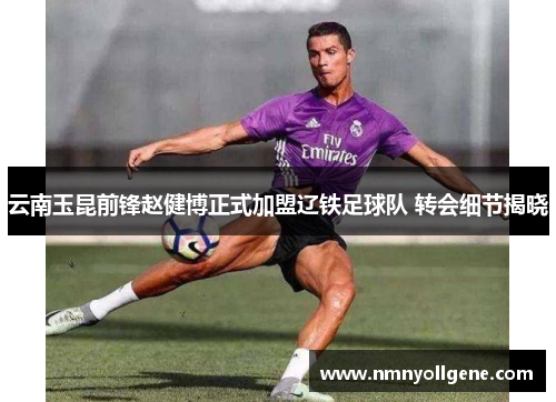 云南玉昆前锋赵健博正式加盟辽铁足球队 转会细节揭晓