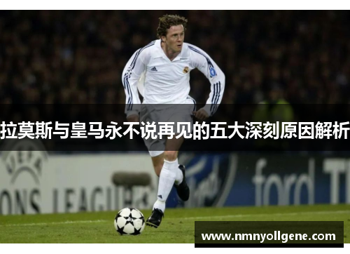 拉莫斯与皇马永不说再见的五大深刻原因解析