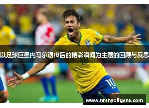 以足球巨星内马尔退役后的精彩瞬间为主题的回顾与反思