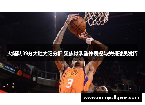 火箭队39分大胜太阳分析 聚焦球队整体表现与关键球员发挥