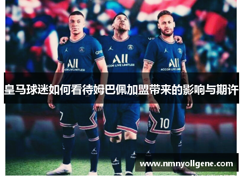 皇马球迷如何看待姆巴佩加盟带来的影响与期许