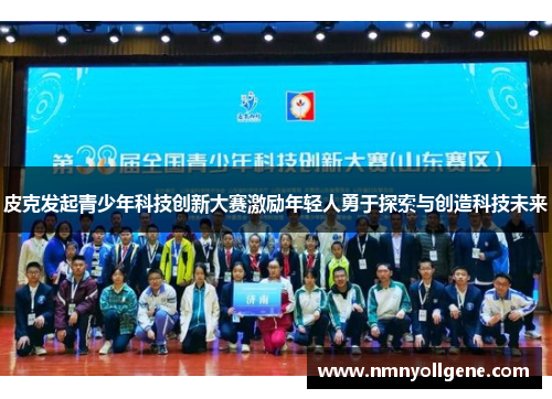 皮克发起青少年科技创新大赛激励年轻人勇于探索与创造科技未来