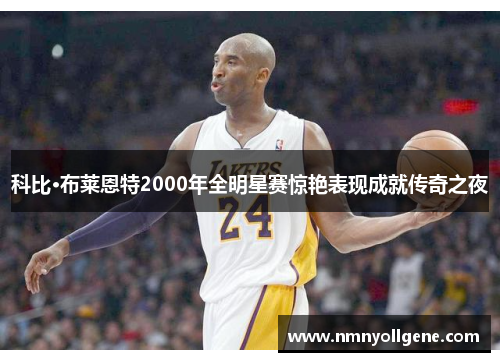 科比·布莱恩特2000年全明星赛惊艳表现成就传奇之夜