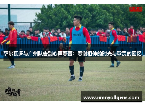 萨尔瓦多与广州队告别心声感言:感谢相伴的时光与珍贵的回忆