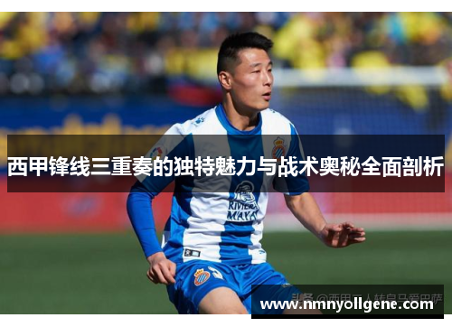 西甲锋线三重奏的独特魅力与战术奥秘全面剖析 西甲锋线三重奏的独特魅力与战术奥秘全面剖析