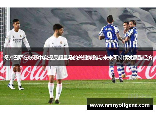 探讨巴萨在联赛中实现反超皇马的关键策略与未来可持续发展路径方