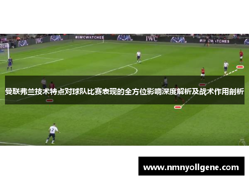 曼联弗兰技术特点对球队比赛表现的全方位影响深度解析及战术作用剖析 曼联弗兰技术特点对球队比赛表现的全方位影响深度解析及战术作用剖析