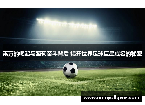 莱万的崛起与坚韧奋斗背后 揭开世界足球巨星成名的秘密