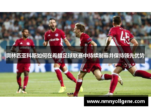 奥林匹亚科斯如何在希腊足球联赛中持续制霸并保持领先优势