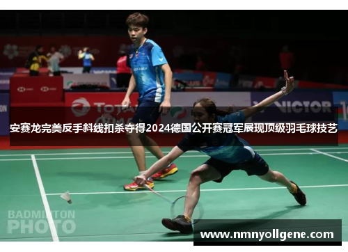安赛龙完美反手斜线扣杀夺得2024德国公开赛冠军展现顶级羽毛球技艺