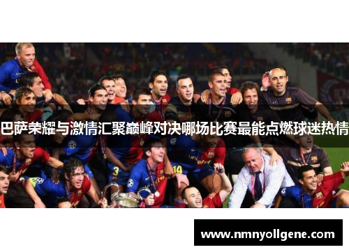 巴萨荣耀与激情汇聚巅峰对决哪场比赛最能点燃球迷热情