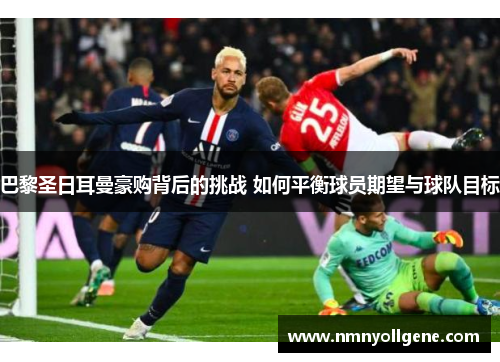 巴黎圣日耳曼豪购背后的挑战 如何平衡球员期望与球队目标