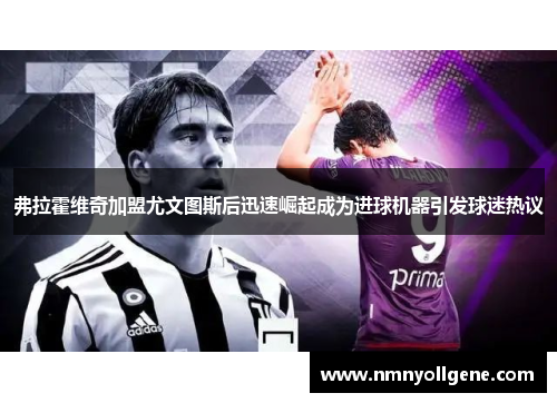 弗拉霍维奇加盟尤文图斯后迅速崛起成为进球机器引发球迷热议